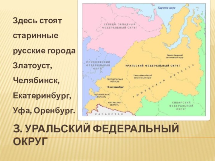 3. Уральский федеральный округЗдесь стоят старинные русские города Златоуст, Челябинск, Екатеринбург, Уфа, Оренбург.