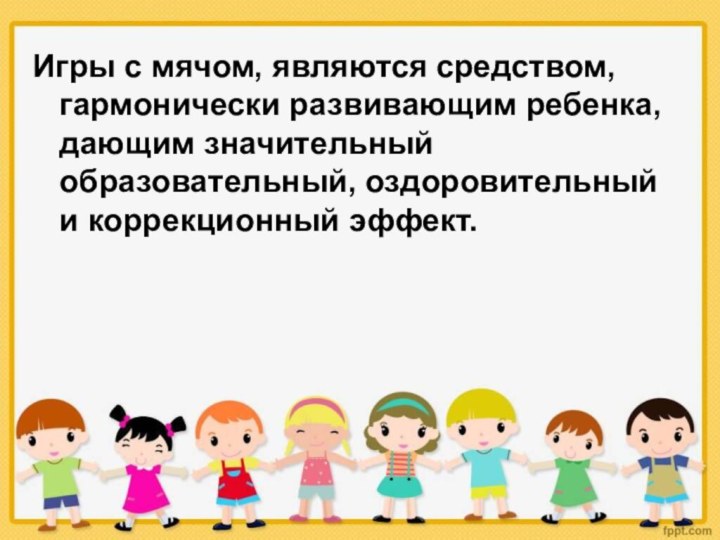 Игры с мячом, являются средством, гармонически развивающим ребенка, дающим значительный образовательный, оздоровительный и коррекционный эффект.