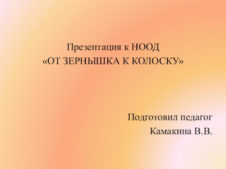 Презентация к НООД«ОТ ЗЕРНЫШКА К КОЛОСКУ»Подготовил педагогКамакина В.В.