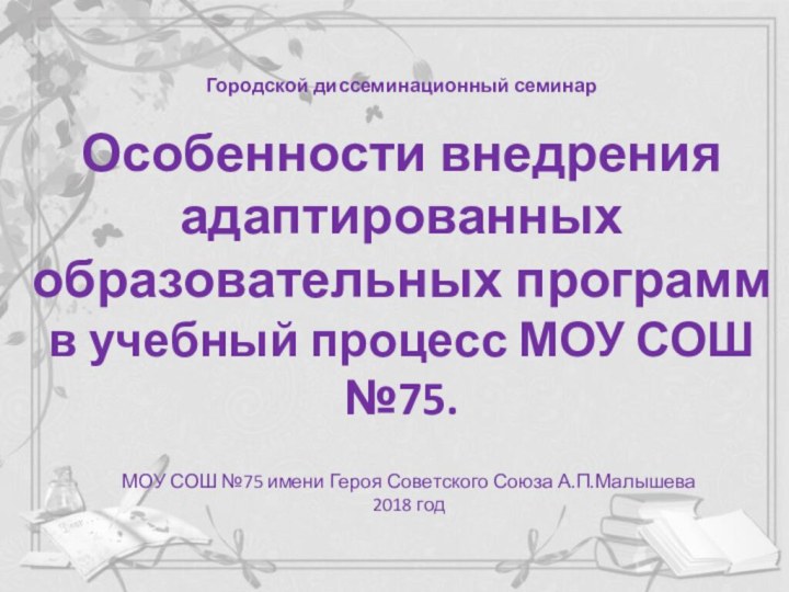 МОУ СОШ №75 имени Героя Советского Союза А.П.Малышева2018 годГородской диссеминационный семинарОсобенности внедренияадаптированныхобразовательных