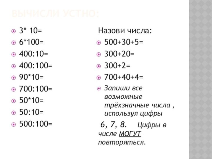 Вычисли устно:3* 10=6*100=400:10=400:100=90*10=700:100=50*10=50:10=500:100=Назови числа:500+30+5=300+20=300+2=700+40+4=Запиши все возможные трёхзначные числа , используя цифры 6,