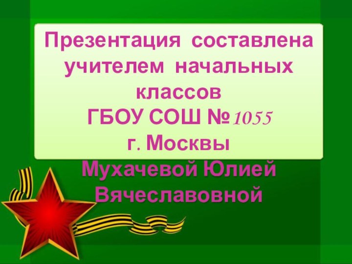 Презентация составленаучителем начальных классовГБОУ СОШ №1055 г. МосквыМухачевой Юлией Вячеславовной