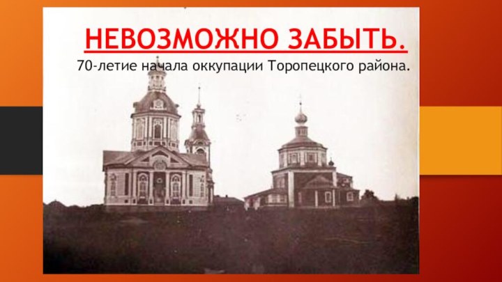 НЕВОЗМОЖНО ЗАБЫТЬ.70-летие начала оккупации Торопецкого района.