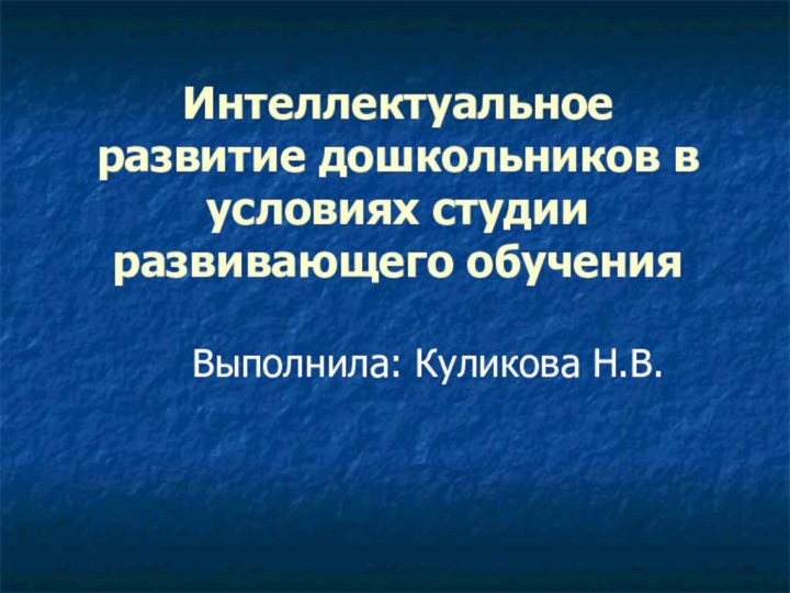 Интеллектуальное развитие дошкольников в условиях студии развивающего обучения Выполнила: Куликова Н.В.