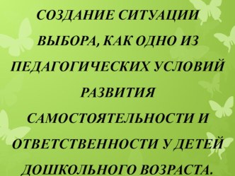 СОЗДАНИЕ СИТУАЦИИ ВЫБОРА КАК ОДНО ИЗ ПЕДАГОГИЧЕСКИХ УСЛОВИЙ РАЗВИТИЯ САМОСТОЯТЕЛЬНОСТИ И ОТВЕТСТВЕННОСТИ У ДЕТЕЙ ДОШКОЛЬНОГО ВОЗРАСТА. материал по теме