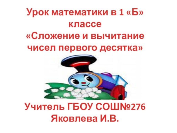 Урок математики в 1 «Б» классе «Сложение и вычитание чисел первого десятка»Учитель ГБОУ СОШ№276Яковлева И.В.