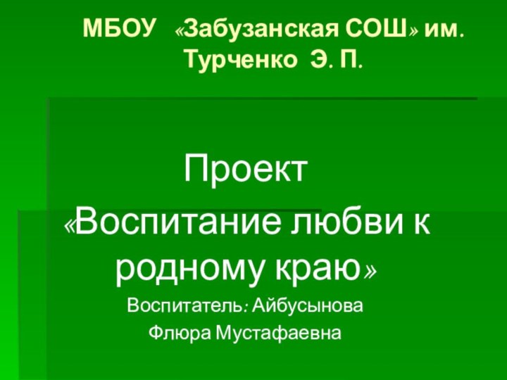 МБОУ  «Забузанская СОШ» им. Турченко Э. П.Проект «Воспитание любви к родному краю» Воспитатель: АйбусыноваФлюра Мустафаевна