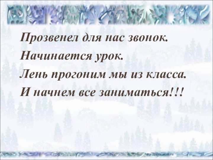 Прозвенел для нас звонок.	Начинается урок.	Лень прогоним мы из класса.	И начнем все заниматься!!!