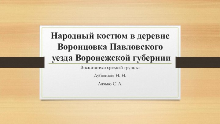 Народный костюм в деревне Воронцовка Павловского уезда Воронежской губернии Воспитатели средней группы:Дубянская Н. Н.Лазько С. А.