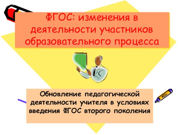 ФГОС: изменения в деятельности участников образовательного процессаОбновление педагогической деятельности учителя в условиях введения ФГОС второго поколения