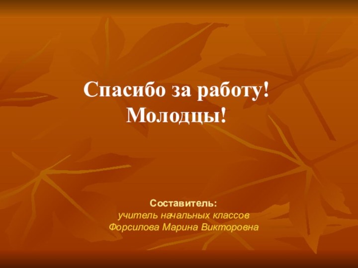 Спасибо за работу! Молодцы!Составитель:  учитель начальных классов Форсилова Марина Викторовна