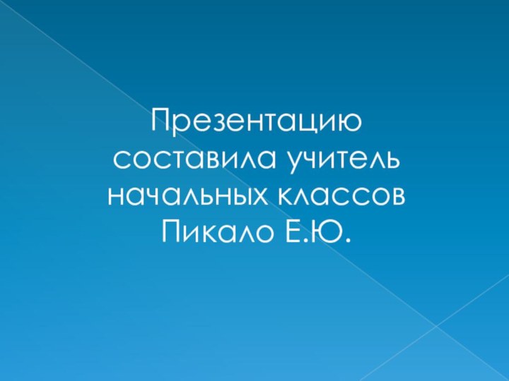 Презентацию составила учитель начальных классов Пикало Е.Ю.