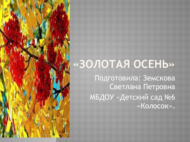 «Золотая осень»Подготовила: Земскова Светлана ПетровнаМБДОУ «Детский сад №6 «Колосок».