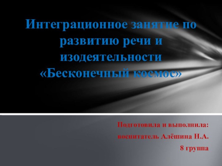 Подготовила и выполнила: воспитатель Алёшина Н.А.8 группаИнтеграционное занятие по развитию речи и изодеятельности «Бесконечный космос»