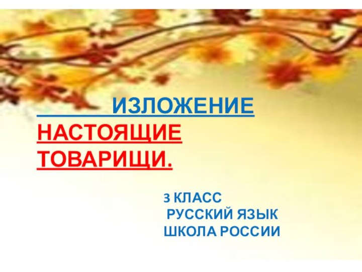 ИЗЛОЖЕНИЕНАСТОЯЩИЕ ТОВАРИЩИ.3 КЛАСС РУССКИЙ ЯЗЫК ШКОЛА РОССИИ