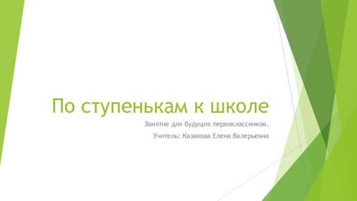 По ступенькам к школеЗанятие для будущих первоклассников.Учитель: Казакова Елена Валерьевна