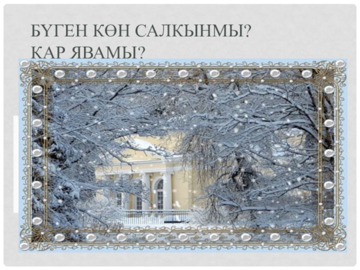 Бүген көн салкынмы? Кар явамы?