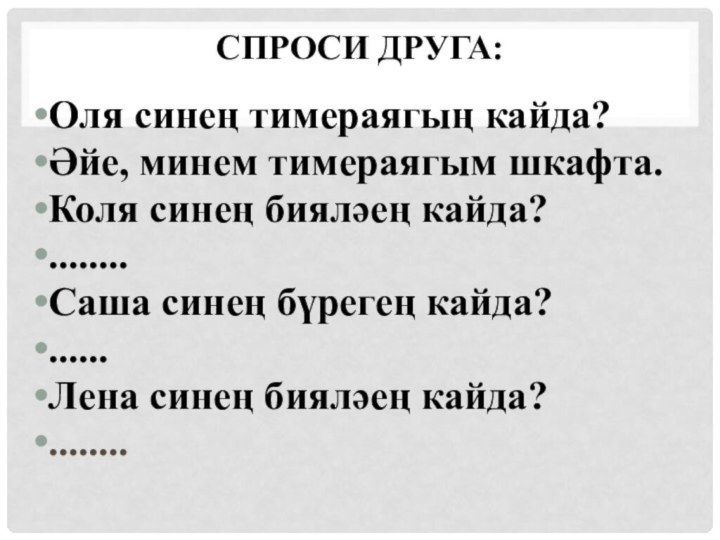 Спроси друга:Оля синең тимераягың кайда? Әйе, минем тимераягым шкафта.Коля синең бияләең кайда?........Саша