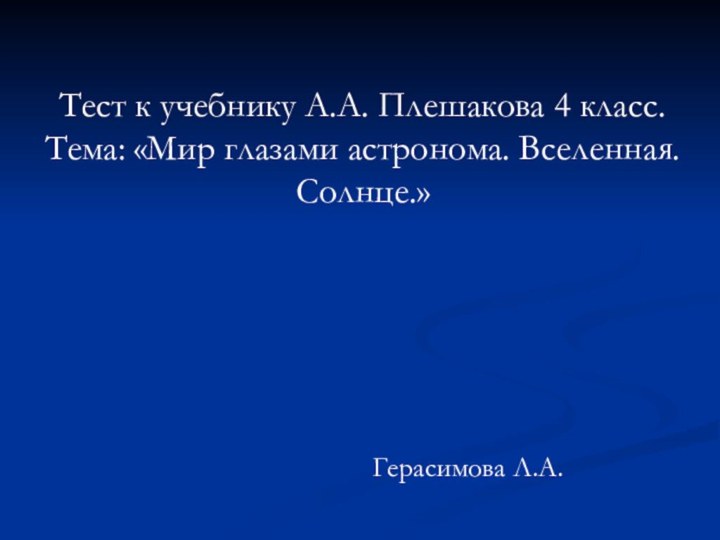 Тест к учебнику А.А. Плешакова 4 класс. Тема: «Мир глазами астронома. Вселенная. Солнце.»Герасимова Л.А.