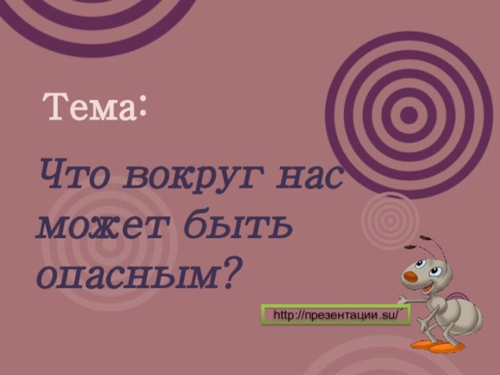 Тема: Что вокруг нас может быть опасным? http://презентации.su/