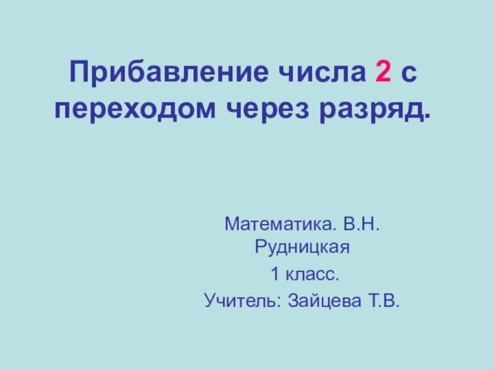 Прибавление числа 2 с переходом через разряд.Математика. В.Н.Рудницкая 1 класс.Учитель: Зайцева Т.В.