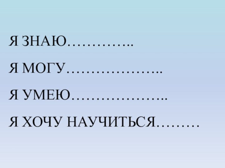 Я ЗНАЮ…………..Я МОГУ………………..Я УМЕЮ………………..Я ХОЧУ НАУЧИТЬСЯ………