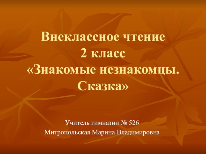 Внеклассное чтение 2 класс «Знакомые незнакомцы. Сказка»Учитель гимназии № 526Митропольская Марина Владимировна