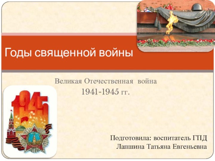 Великая Отечественная война 1941-1945 гг.Годы священной войныПодготовила: воспитатель ГПД Лапшина Татьяна Евгеньевна