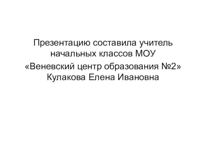 Презентацию составила учитель начальных классов МОУ «Веневский центр образования №2» Кулакова Елена Ивановна