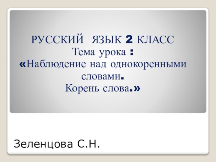 Зеленцова С.Н.РУССКИЙ ЯЗЫК 2 КЛАССТема урока : «Наблюдение над однокоренными словами.Корень слова.»