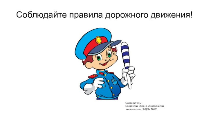 Соблюдайте правила дорожного движения!Составитель : Богданова Оксана Анатольевна- воспитатель ГБДОУ №22