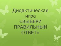 Дидактическая игра ВЫБЕРИ ПРАВИЛЬНЫЙ ОТВЕТ презентация к уроку (средняя группа)