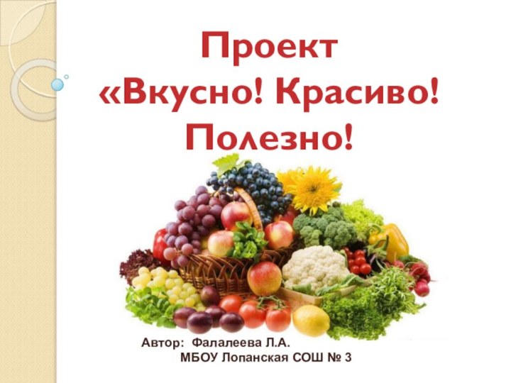 Проект «Вкусно! Красиво! Полезно!Автор: Фалалеева Л.А.      МБОУ Лопанская СОШ № 3