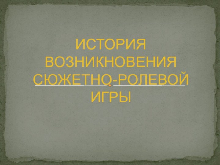 ИСТОРИЯ ВОЗНИКНОВЕНИЯ СЮЖЕТНО-РОЛЕВОЙ ИГРЫ