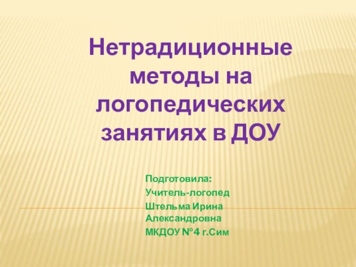 Подготовила:Учитель-логопед Штельма Ирина АлександровнаМКДОУ №4 г.СимНетрадиционные методы на логопедических занятиях в ДОУ