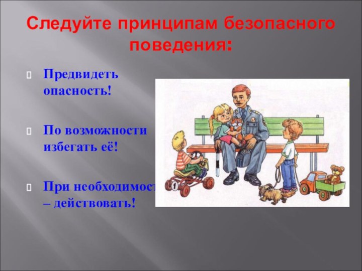 Следуйте принципам безопасного поведения:Предвидеть опасность!По возможности избегать её!При необходимости – действовать!