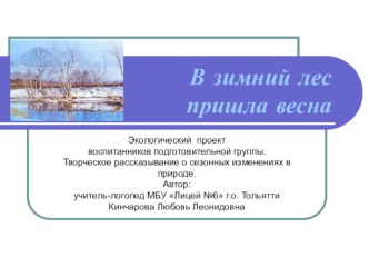 В зимний лес пришла весна - экологический проект воспитанников подготовительной группы. Творческое рассказывание о сезонных изменениях в природе. Автор: учитель-логопед МБУ Лицей №6 г.о. Тольятти Кинчарова Любовь Леонидовна проект по логопедии (подготовит