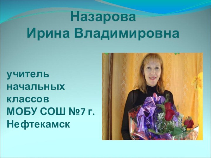 учитель  начальных классов  МОБУ СОШ №7 г.Нефтекамск  Назарова Ирина Владимировна