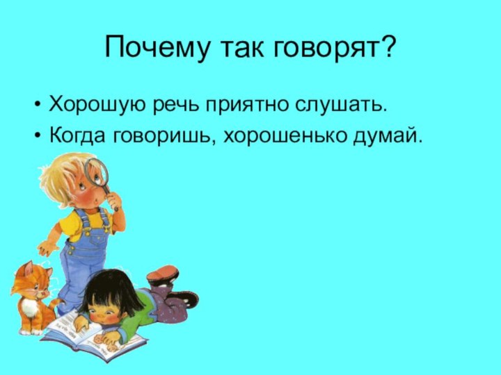 Почему так говорят?Хорошую речь приятно слушать.Когда говоришь, хорошенько думай.