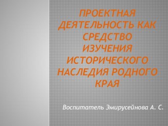 Презентация к докладу: ПРОЕКТНАЯ ДЕЯТЕЛЬНОСТЬ КАК СРЕДСТВО ИЗУЧЕНИЯ ИСТОРИЧЕСКОГО НАСЛЕДИЯ РОДНОГО КРАЯ презентация к уроку