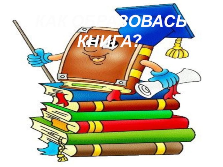 КАК ОБРАЗОВАСЬ КНИГА?