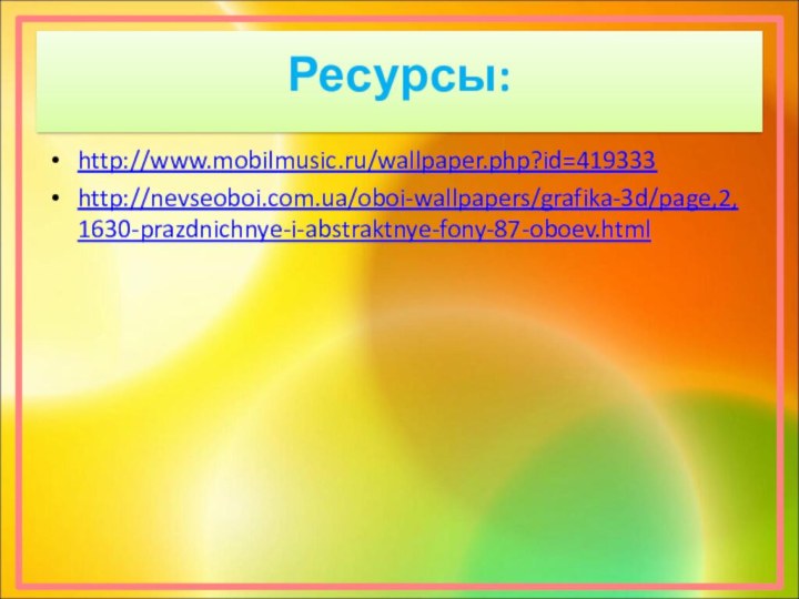 Ресурсы:http://www.mobilmusic.ru/wallpaper.php?id=419333http://nevseoboi.com.ua/oboi-wallpapers/grafika-3d/page,2,1630-prazdnichnye-i-abstraktnye-fony-87-oboev.html