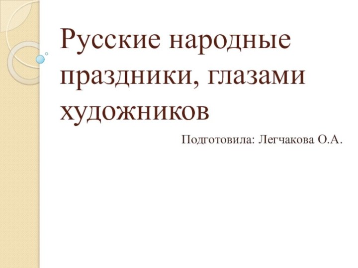 Русские народные праздники, глазами художниковПодготовила: Легчакова О.А.