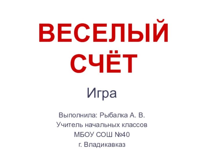 ВЕСЕЛЫЙ СЧЁТИграВыполнила: Рыбалка А. В.Учитель начальных классовМБОУ СОШ №40г. Владикавказ