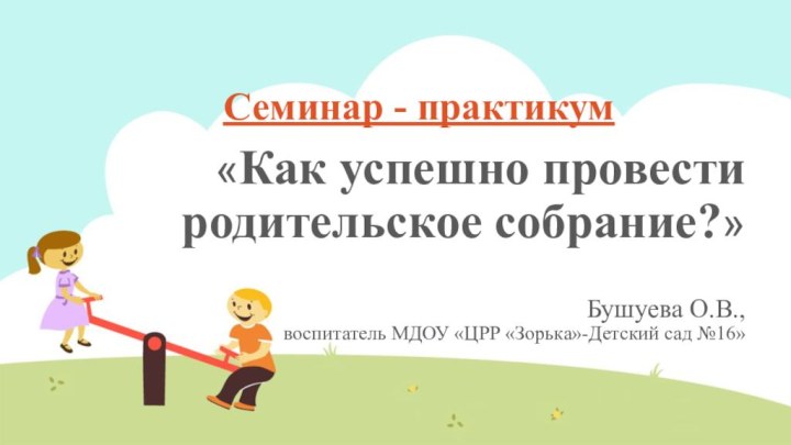 «Как успешно провести родительское собрание?»  Бушуева О.В., воспитатель МДОУ «ЦРР «Зорька»-Детский