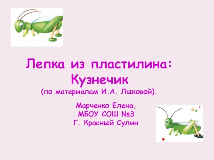 Лепка из пластилина:Кузнечик(по материалам И.А. Лыковой).Марченко Елена,МБОУ СОШ №3Г. Красный Сулин