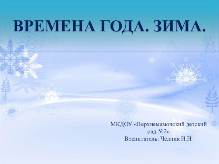 ВРЕМЕНА ГОДА. ЗИМА.МКДОУ «Верхнемамонский детский сад №2»Воспитатель: Чёлник Н.Н.