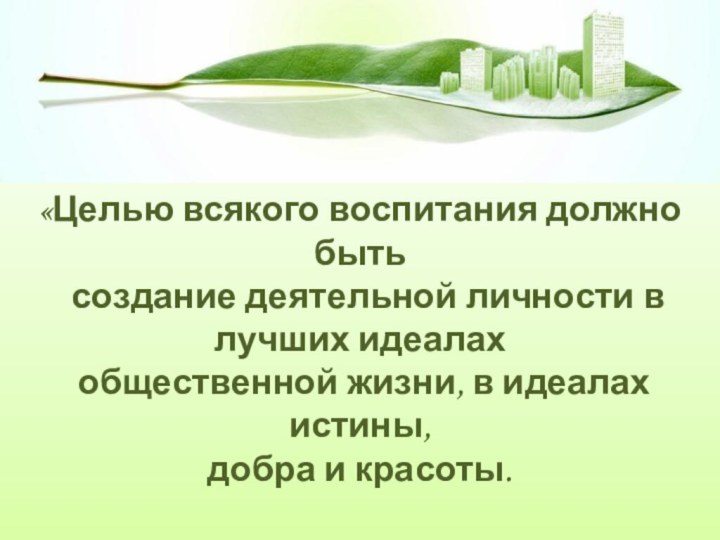 «Целью всякого воспитания должно быть  создание деятельной личности в лучших идеалах