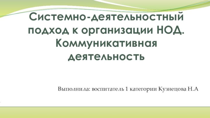 Системно-деятельностный подход к организации НОД.  Коммуникативная деятельностьВыполнила: воспитатель 1 категории Кузнецова Н.А