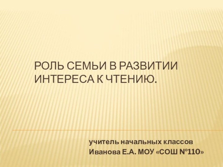 Роль семьи в развитии интереса к чтению. учитель начальных классов Иванова Е.А. МОУ «СОШ №110»